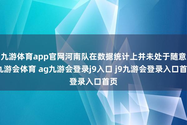 九游体育app官网河南队在数据统计上并未处于随意-九游会体育 ag九游会登录j9入口 j9九游会登录入口首页