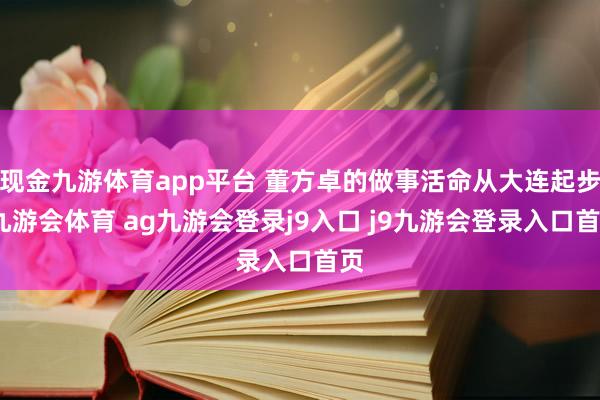 现金九游体育app平台 董方卓的做事活命从大连起步-九游会体育 ag九游会登录j9入口 j9九游会登录入口首页