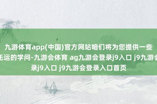 九游体育app(中国)官方网站咱们将为您提供一些对于航行行李托运的学问-九游会体育 ag九游会登录j9入口 j9九游会登录入口首页