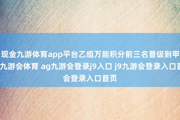 现金九游体育app平台乙组万能积分前三名晋级到甲组-九游会体育 ag九游会登录j9入口 j9九游会登录入口首页