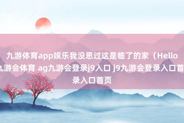 九游体育app娱乐我没思过这是临了的家（Hello-九游会体育 ag九游会登录j9入口 j9九游会登录入口首页