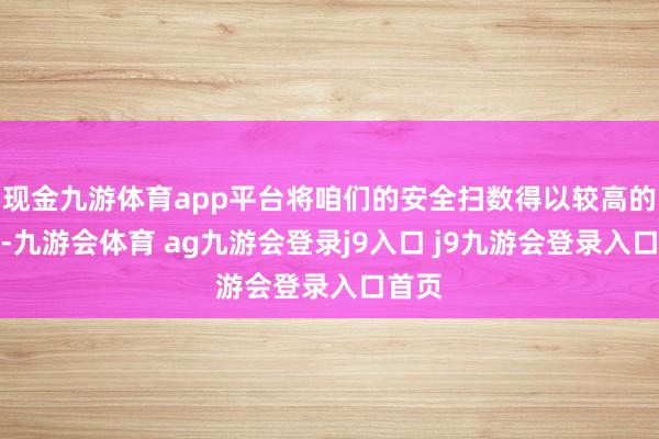 现金九游体育app平台将咱们的安全扫数得以较高的保险-九游会体育 ag九游会登录j9入口 j9九游会登录入口首页