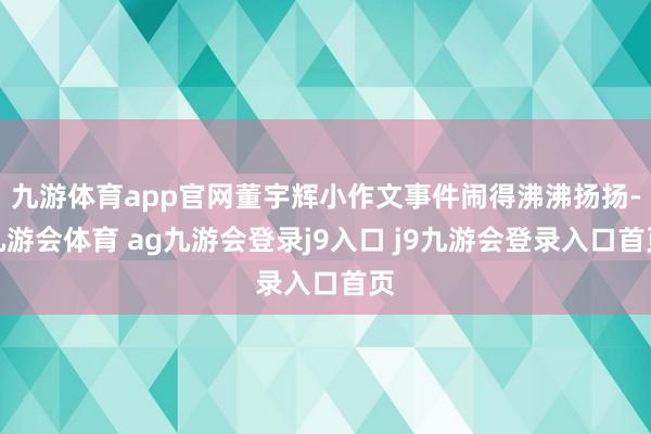 九游体育app官网董宇辉小作文事件闹得沸沸扬扬-九游会体育 ag九游会登录j9入口 j9九游会登录入口首页