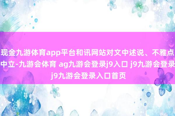 现金九游体育app平台和讯网站对文中述说、不雅点判断保握中立-九游会体育 ag九游会登录j9入口 j9九游会登录入口首页