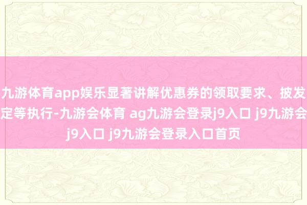 九游体育app娱乐显著讲解优惠券的领取要求、披发数目和使用划定等执行-九游会体育 ag九游会登录j9入口 j9九游会登录入口首页