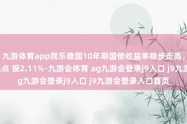 九游体育app娱乐德国10年期国债收益率稳步走高，最新高潮5.5个基点 报2.11%-九游会体育 ag九游会登录j9入口 j9九游会登录入口首页