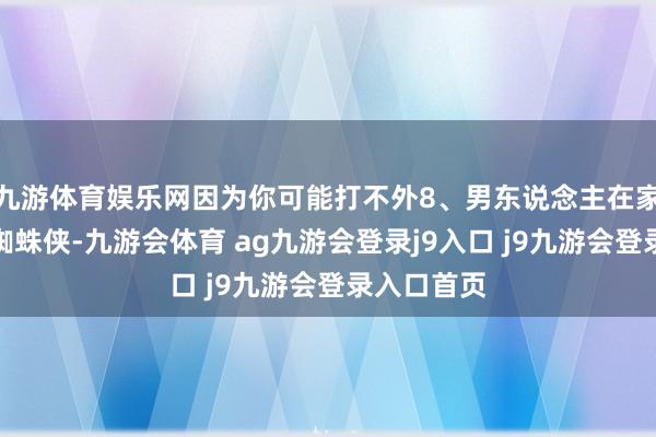 九游体育娱乐网因为你可能打不外8、男东说念主在家就算造成蜘蛛侠-九游会体育 ag九游会登录j9入口 j9九游会登录入口首页