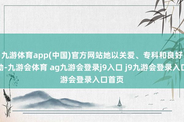 九游体育app(中国)官方网站她以关爱、专科和良好的劳动-九游会体育 ag九游会登录j9入口 j9九游会登录入口首页