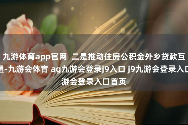 九游体育app官网  二是推动住房公积金外乡贷款互认互通-九游会体育 ag九游会登录j9入口 j9九游会登录入口首页