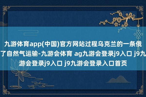 九游体育app(中国)官方网站过程乌克兰的一条俄罗斯输气管谈住手了自然气运输-九游会体育 ag九游会登录j9入口 j9九游会登录入口首页