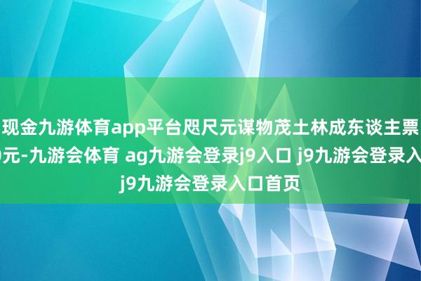 现金九游体育app平台咫尺元谋物茂土林成东谈主票只有70元-九游会体育 ag九游会登录j9入口 j9九游会登录入口首页