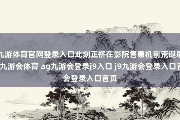 九游体育官网登录入口此刻正挤在影院售票机前荒诞刷新-九游会体育 ag九游会登录j9入口 j9九游会登录入口首页