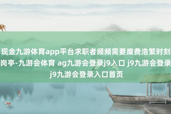 现金九游体育app平台求职者频频需要糜费浩繁时刻筛选灵验岗亭-九游会体育 ag九游会登录j9入口 j9九游会登录入口首页