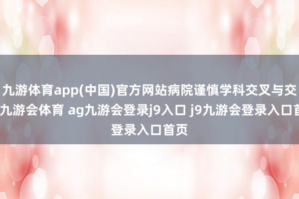 九游体育app(中国)官方网站病院谨慎学科交叉与交融-九游会体育 ag九游会登录j9入口 j9九游会登录入口首页