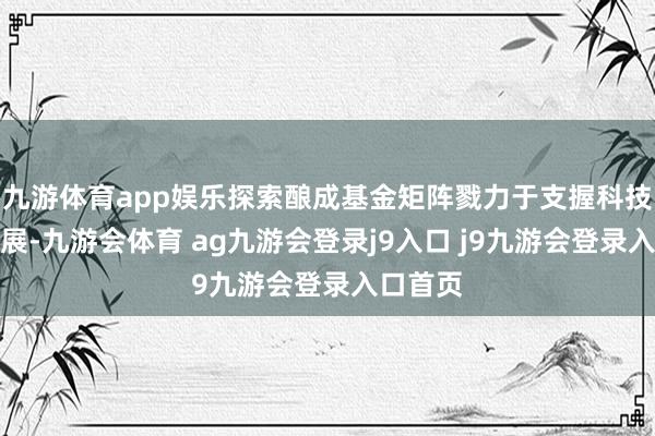 九游体育app娱乐探索酿成基金矩阵戮力于支握科技翻新发展-九游会体育 ag九游会登录j9入口 j9九游会登录入口首页