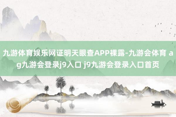 九游体育娱乐网证明天眼查APP裸露-九游会体育 ag九游会登录j9入口 j9九游会登录入口首页