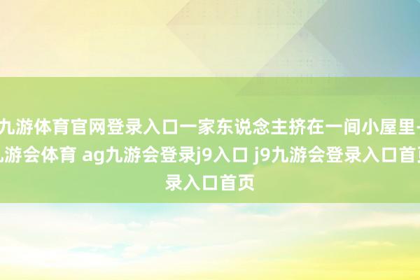 九游体育官网登录入口一家东说念主挤在一间小屋里-九游会体育 ag九游会登录j9入口 j9九游会登录入口首页
