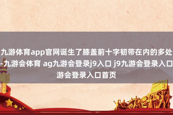 九游体育app官网诞生了膝盖前十字韧带在内的多处扯破-九游会体育 ag九游会登录j9入口 j9九游会登录入口首页