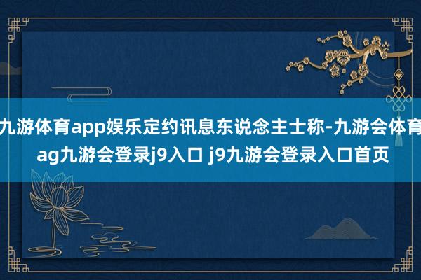 九游体育app娱乐定约讯息东说念主士称-九游会体育 ag九游会登录j9入口 j9九游会登录入口首页