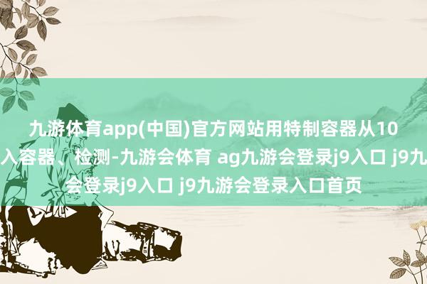 九游体育app(中国)官方网站　　用特制容器从10米深水区吊水、倒入容器、检测-九游会体育 ag九游会登录j9入口 j9九游会登录入口首页
