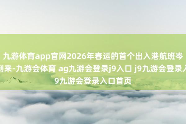 九游体育app官网2026年春运的首个出入港航班岑岭就已到来-九游会体育 ag九游会登录j9入口 j9九游会登录入口首页