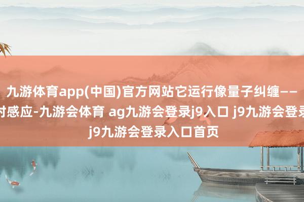 九游体育app(中国)官方网站它运行像量子纠缠——分辩但即时感应-九游会体育 ag九游会登录j9入口 j9九游会登录入口首页
