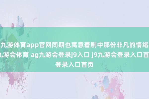 九游体育app官网同期也寓意着剧中那份非凡的情绪-九游会体育 ag九游会登录j9入口 j9九游会登录入口首页