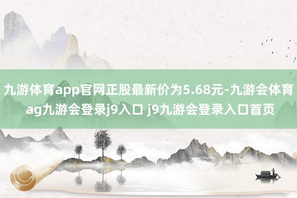 九游体育app官网正股最新价为5.68元-九游会体育 ag九游会登录j9入口 j9九游会登录入口首页
