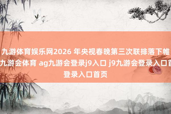 九游体育娱乐网2026 年央视春晚第三次联排落下帷幕-九游会体育 ag九游会登录j9入口 j9九游会登录入口首页