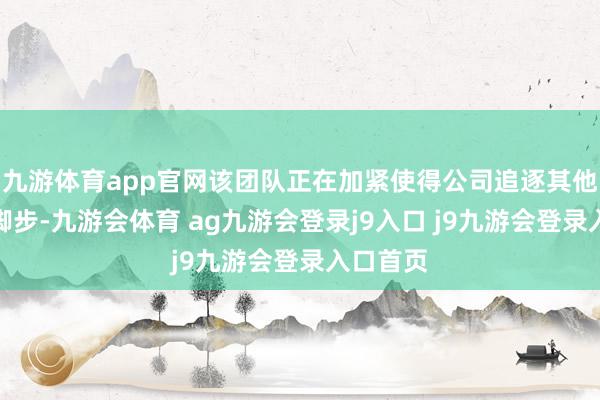 九游体育app官网该团队正在加紧使得公司追逐其他同业的脚步-九游会体育 ag九游会登录j9入口 j9九游会登录入口首页