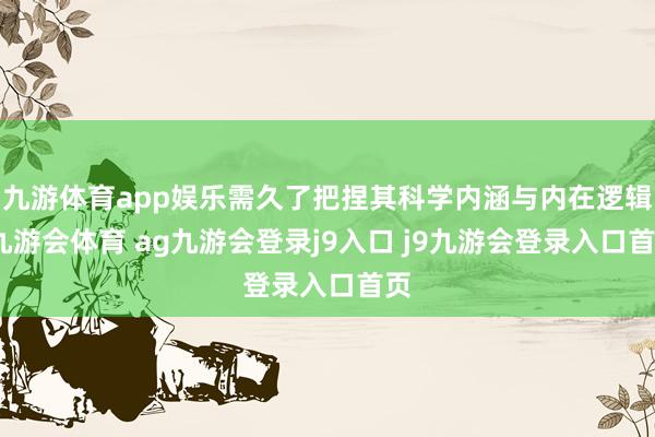 九游体育app娱乐需久了把捏其科学内涵与内在逻辑-九游会体育 ag九游会登录j9入口 j9九游会登录入口首页