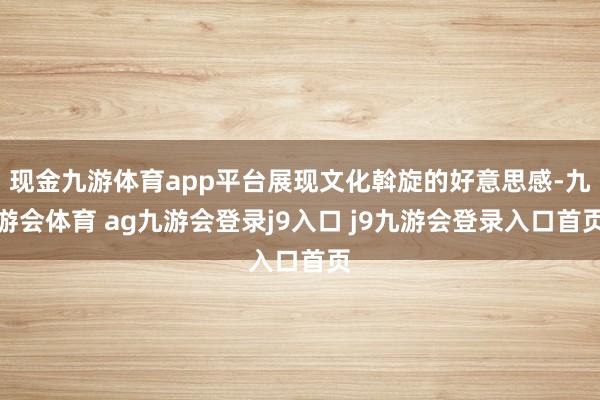 现金九游体育app平台展现文化斡旋的好意思感-九游会体育 ag九游会登录j9入口 j9九游会登录入口首页