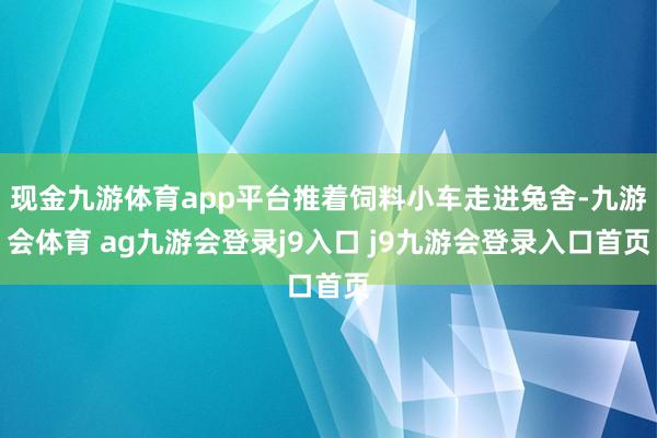 现金九游体育app平台推着饲料小车走进兔舍-九游会体育 ag九游会登录j9入口 j9九游会登录入口首页