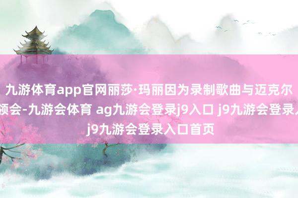 九游体育app官网丽莎·玛丽因为录制歌曲与迈克尔·杰克逊领会-九游会体育 ag九游会登录j9入口 j9九游会登录入口首页
