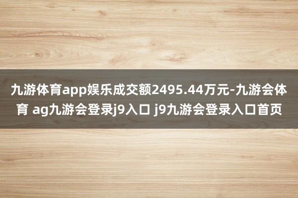 九游体育app娱乐成交额2495.44万元-九游会体育 ag九游会登录j9入口 j9九游会登录入口首页