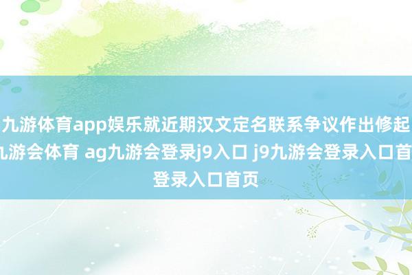 九游体育app娱乐就近期汉文定名联系争议作出修起-九游会体育 ag九游会登录j9入口 j9九游会登录入口首页