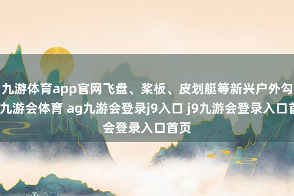 九游体育app官网飞盘、桨板、皮划艇等新兴户外勾搭-九游会体育 ag九游会登录j9入口 j9九游会登录入口首页