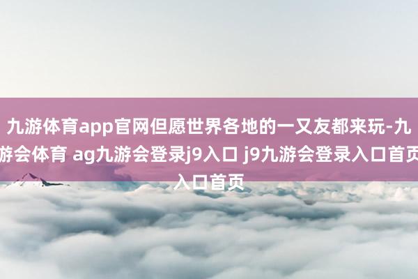 九游体育app官网但愿世界各地的一又友都来玩-九游会体育 ag九游会登录j9入口 j9九游会登录入口首页