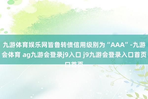 九游体育娱乐网皆鲁转债信用级别为“AAA”-九游会体育 ag九游会登录j9入口 j9九游会登录入口首页